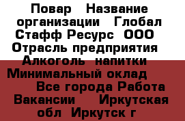 Повар › Название организации ­ Глобал Стафф Ресурс, ООО › Отрасль предприятия ­ Алкоголь, напитки › Минимальный оклад ­ 25 000 - Все города Работа » Вакансии   . Иркутская обл.,Иркутск г.